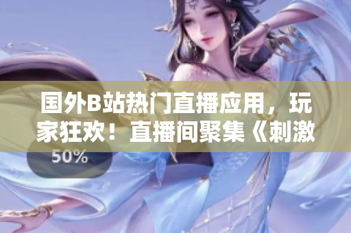 國外B站熱門直播應用，玩家狂歡！直播間聚集《刺激戰(zhàn)場》，精彩不斷！
