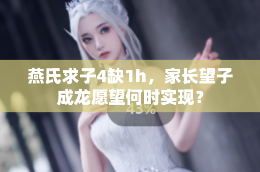 燕氏求子4缺1h，家長望子成龍?jiān)竿螘r(shí)實(shí)現(xiàn)？