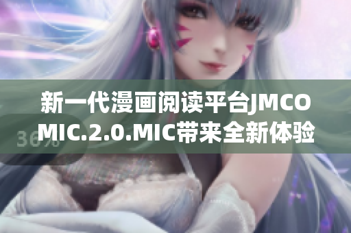 新一代漫畫閱讀平臺(tái)JMCOMIC.2.0.MIC帶來全新體驗(yàn)