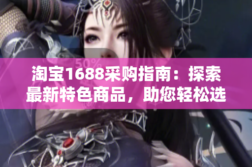 淘寶1688采購指南：探索最新特色商品，助您輕松選購最佳產(chǎn)品！
