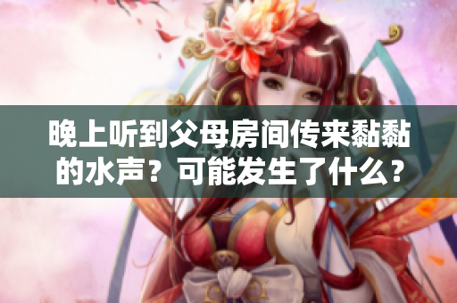 晚上聽到父母房間傳來黏黏的水聲？可能發(fā)生了什么？