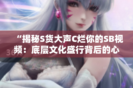 “揭秘S貨大聲C爛你的SB視頻：底層文化盛行背后的心理剖析”