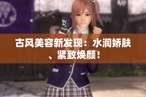 古風(fēng)美容新發(fā)現(xiàn)：水潤嬌膚、緊致煥顏！