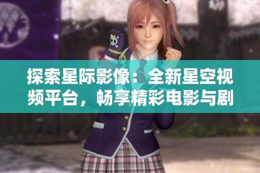 探索星際影像：全新星空視頻平臺(tái)，暢享精彩電影與劇集，完全免費(fèi)觀看