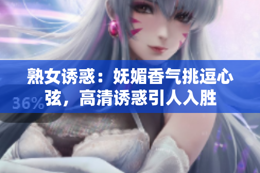 熟女誘惑：嫵媚香氣挑逗心弦，高清誘惑引人入勝