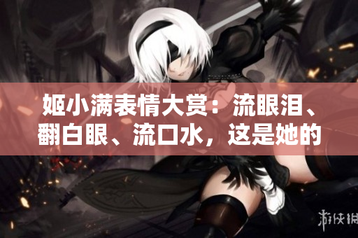 姬小滿表情大賞：流眼淚、翻白眼、流口水，這是她的心情指南！