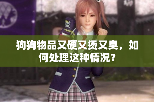 狗狗物品又硬又燙又臭，如何處理這種情況？