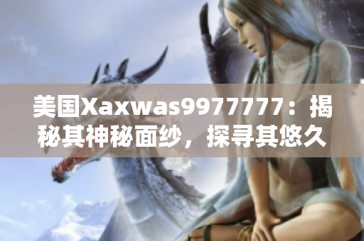 美國Xaxwas9977777：揭秘其神秘面紗，探尋其悠久歷史與文化傳承