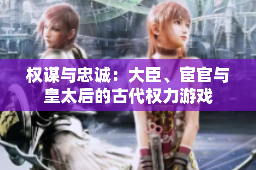 權(quán)謀與忠誠：大臣、宦官與皇太后的古代權(quán)力游戲