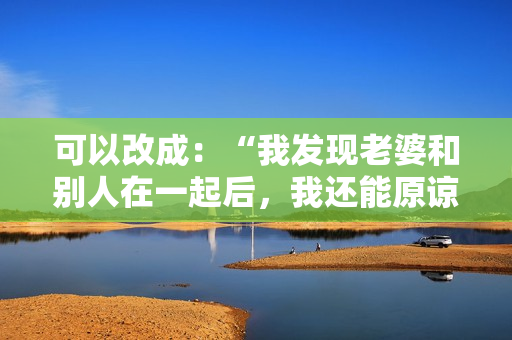 可以改成:“我發(fā)現(xiàn)老婆和別人在一起后,我還能原諒她嗎?” 可以改成:“我發(fā)現(xiàn)老婆和別人在一起后,我還能原諒她嗎?”