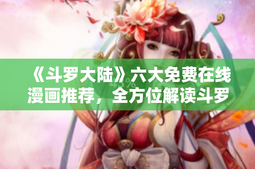 《斗羅大陸》六大免費(fèi)在線漫畫推薦,全方位解讀斗羅大陸的魅力 《斗羅大陸》六大免費(fèi)在線漫畫推薦,全方位解讀斗羅大陸的魅力