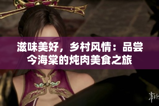 滋味美好,鄉(xiāng)村風(fēng)情:品嘗今海棠的燉肉美食之旅 滋味美好,鄉(xiāng)村風(fēng)情:品嘗今海棠的燉肉美食之旅