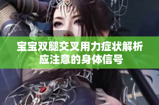 寶寶雙腿交叉用力癥狀解析 應(yīng)注意的身體信號 寶寶雙腿交叉用力癥狀解析 應(yīng)注意的身體信號