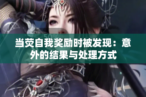 當(dāng)熒自我獎(jiǎng)勵(lì)時(shí)被發(fā)現(xiàn):意外的結(jié)果與處理方式 當(dāng)熒自我獎(jiǎng)勵(lì)時(shí)被發(fā)現(xiàn):意外的結(jié)果與處理方式