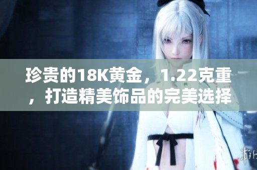 珍貴的18K黃金，1.22克重，打造精美飾品的完美選擇