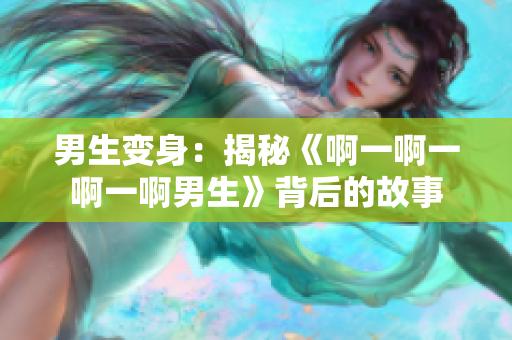 男生變身：揭秘《啊一啊一啊一啊男生》背后的故事