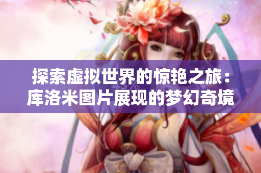探索虛擬世界的驚艷之旅：庫洛米圖片展現(xiàn)的夢幻奇境