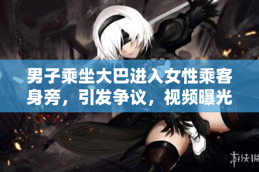 男子乘坐大巴進(jìn)入女性乘客身旁，引發(fā)爭議，視頻曝光