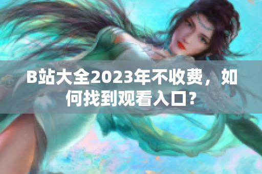 B站大全2023年不收費(fèi)，如何找到觀看入口？