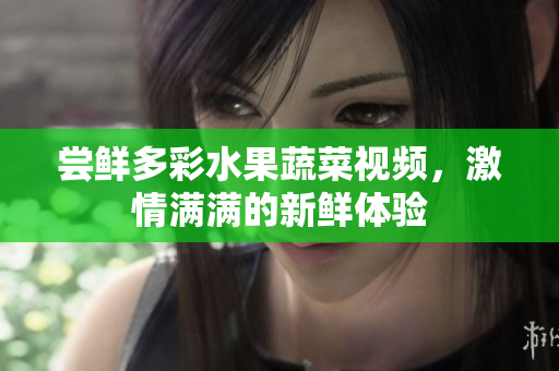嘗鮮多彩水果蔬菜視頻，激情滿滿的新鮮體驗(yàn)
