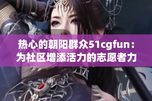 熱心的朝陽群眾51cgfun：為社區(qū)增添活力的志愿者力量