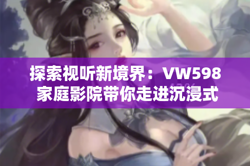 探索視聽新境界：VW598 家庭影院帶你走進(jìn)沉浸式電影體驗(yàn)
