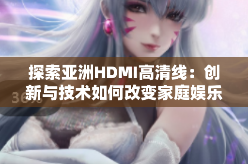 探索亞洲HDMI高清線：創(chuàng)新與技術如何改變家庭娛樂體驗