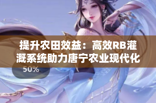 提升農(nóng)田效益：高效RB灌溉系統(tǒng)助力唐寧農(nóng)業(yè)現(xiàn)代化