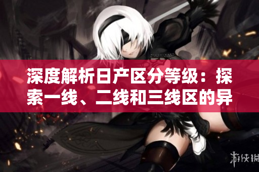 深度解析日產(chǎn)區(qū)分等級：探索一線、二線和三線區(qū)的異同