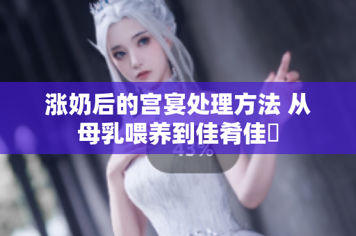 漲奶后的宮宴處理方法 從母乳喂養(yǎng)到佳肴佳餚