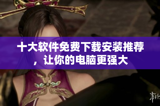 十大軟件免費下載安裝推薦，讓你的電腦更強大