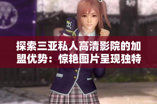 探索三亞私人高清影院的加盟優(yōu)勢：驚艷圖片呈現(xiàn)獨特體驗
