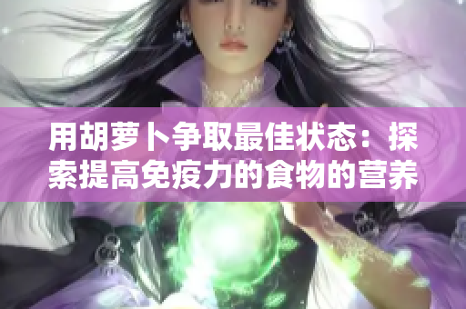 用胡蘿卜爭取最佳狀態(tài)：探索提高免疫力的食物的營養(yǎng)秘密