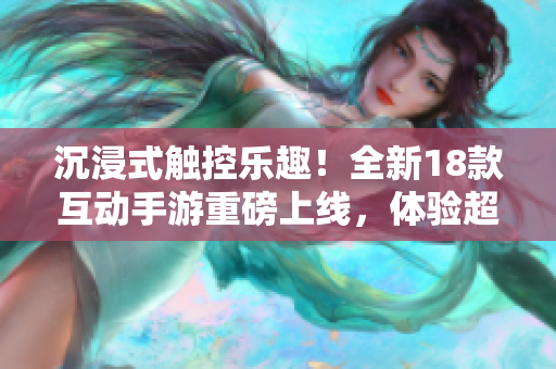 沉浸式觸控樂趣！全新18款互動手游重磅上線，體驗超乎想象的游戲樂趣！