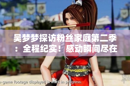 吳夢夢探訪粉絲家庭第二季：全程紀實！感動瞬間盡在新華網(wǎng)，高清1080P觀看