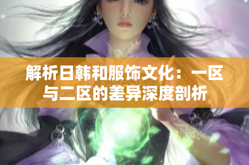 解析日韓和服飾文化:一區(qū)與二區(qū)的差異深度剖析 解析日韓和服飾文化:一區(qū)與二區(qū)的差異深度剖析