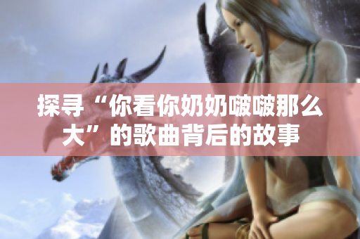 探尋“你看你奶奶啵啵那么大”的歌曲背后的故事 探尋“你看你奶奶啵啵那么大”的歌曲背后的故事