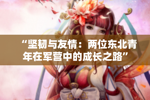 “堅(jiān)韌與友情:兩位東北青年在軍營(yíng)中的成長(zhǎng)之路” “堅(jiān)韌與友情:兩位東北青年在軍營(yíng)中的成長(zhǎng)之路”