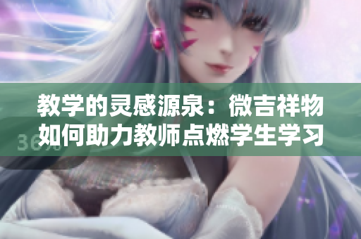 教學的靈感源泉：微吉祥物如何助力教師點燃學生學習的激情
