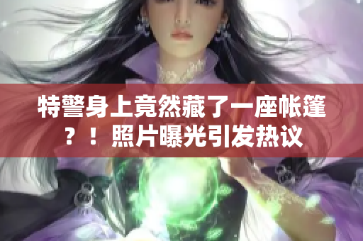 特警身上竟然藏了一座帳篷？！照片曝光引發(fā)熱議