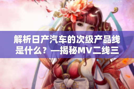 解析日產汽車的次級產品線是什么？—揭秘MV二線三線