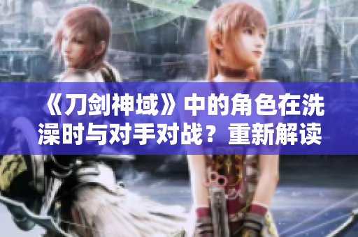 《刀劍神域》中的角色在洗澡時與對手對戰(zhàn)？重新解讀這個情節(jié)