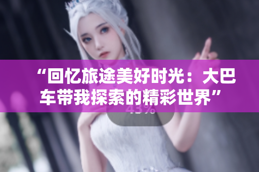 “回憶旅途美好時(shí)光：大巴車帶我探索的精彩世界”