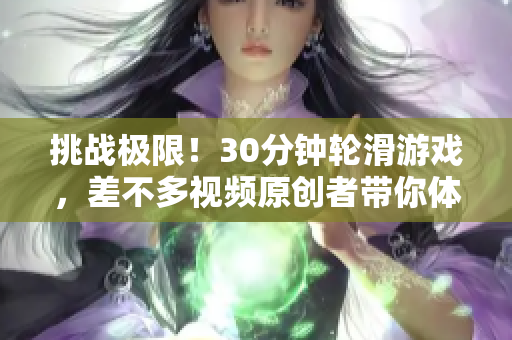 挑戰(zhàn)極限！30分鐘輪滑游戲，差不多視頻原創(chuàng)者帶你體驗極限樂趣