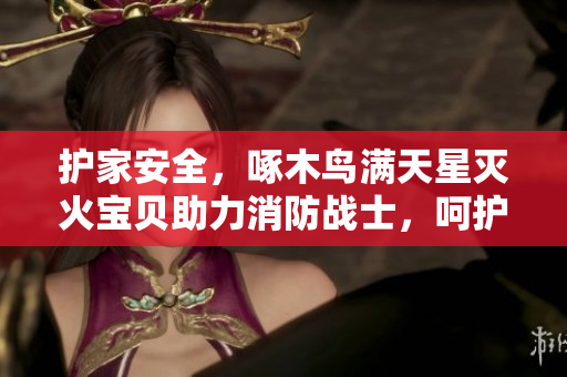 護家安全，啄木鳥滿天星滅火寶貝助力消防戰(zhàn)士，呵護萬家燈火