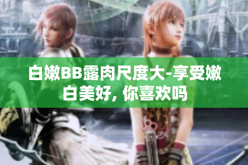 白嫩BB露肉尺度大-享受嫩白美好, 你喜歡嗎