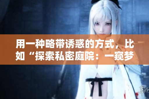 用一種略帶誘惑的方式，比如“探索私密庭院：一窺夢(mèng)幻花園的神秘之美”