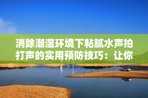 消除潮濕環(huán)境下粘膩水聲拍打聲的實(shí)用預(yù)防技巧：讓你的家舒適又寧靜