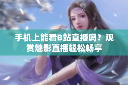 手機(jī)上能看B站直播嗎？觀賞魅影直播輕松暢享