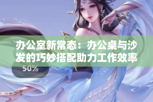 辦公室新常態(tài)：辦公桌與沙發(fā)的巧妙搭配助力工作效率